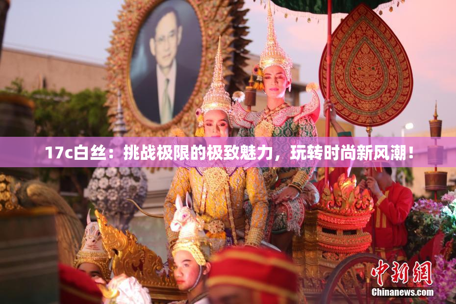 17c白丝：挑战极限的极致魅力，玩转时尚新风潮！