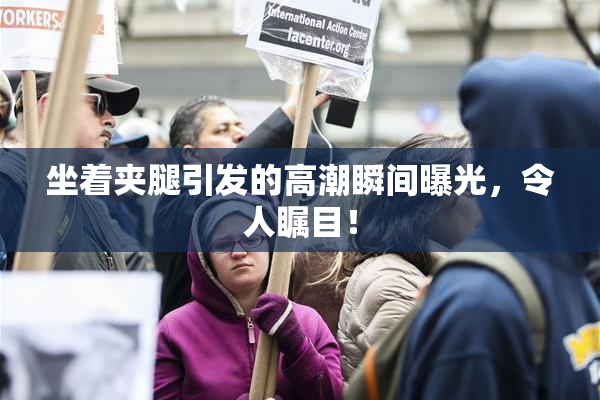 坐着夹腿引发的高潮瞬间曝光，令人瞩目！