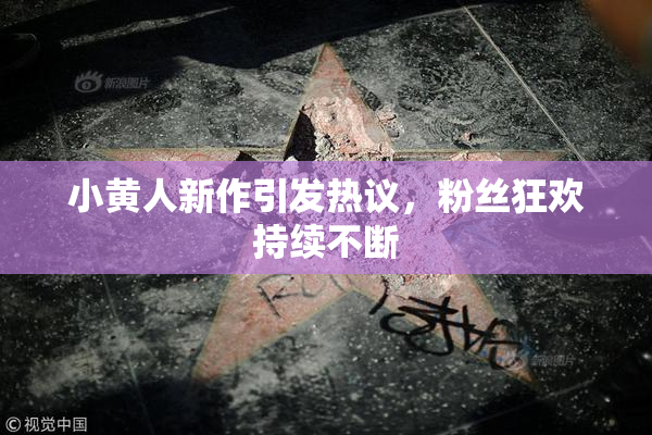 小黄人新作引发热议，粉丝狂欢持续不断