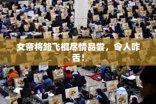 女帝将路飞棍尽情品尝，令人咋舌！