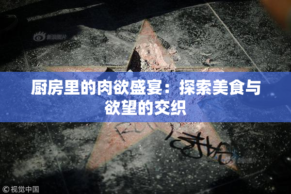 厨房里的肉欲盛宴：探索美食与欲望的交织