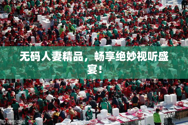 无码人妻精品，畅享绝妙视听盛宴！