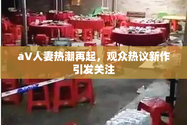 aV人妻热潮再起，观众热议新作引发关注