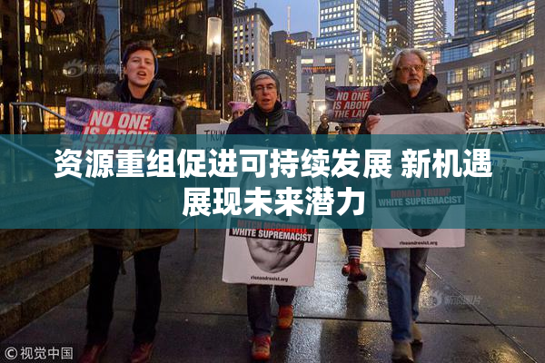 资源重组促进可持续发展 新机遇展现未来潜力