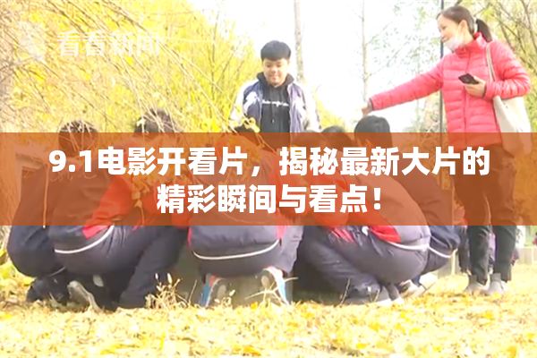 9.1电影开看片，揭秘最新大片的精彩瞬间与看点！