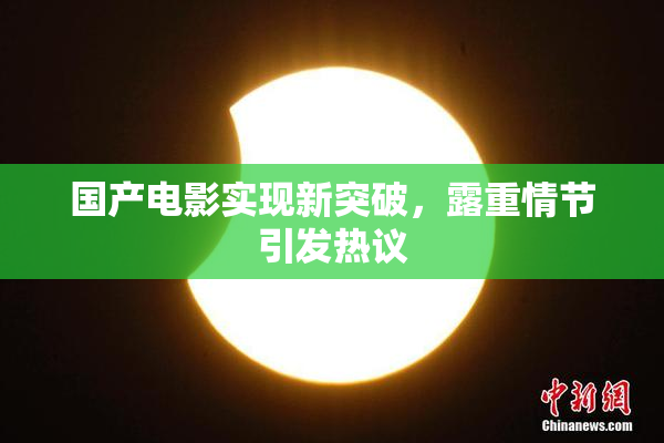 国产电影实现新突破，露重情节引发热议