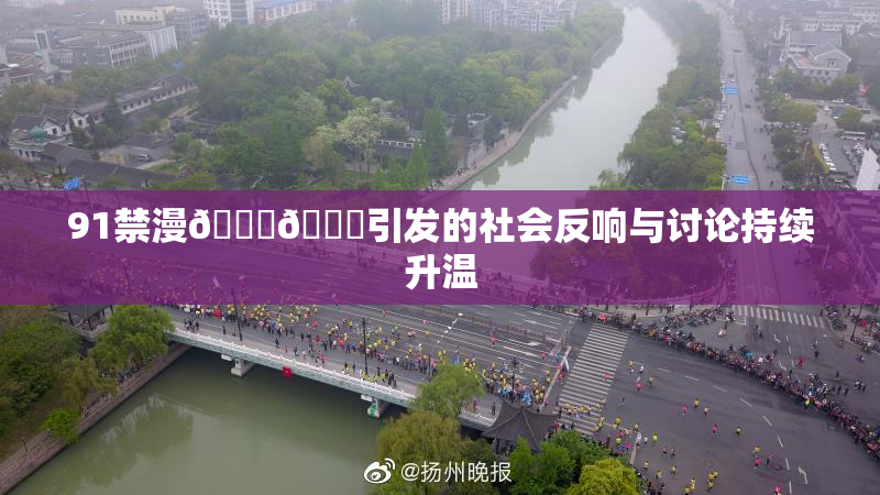 91禁漫🍆🍑引发的社会反响与讨论持续升温