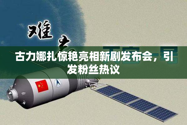 古力娜扎惊艳亮相新剧发布会，引发粉丝热议