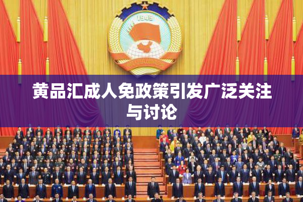 黄品汇成人免政策引发广泛关注与讨论