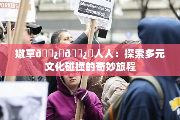 嫩草🌿‌🌿‌人人：探索多元文化碰撞的奇妙旅程