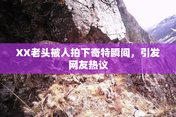XX老头被人拍下奇特瞬间，引发网友热议