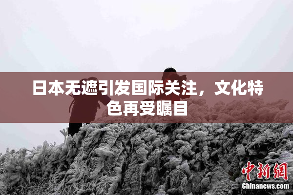 日本无遮引发国际关注，文化特色再受瞩目