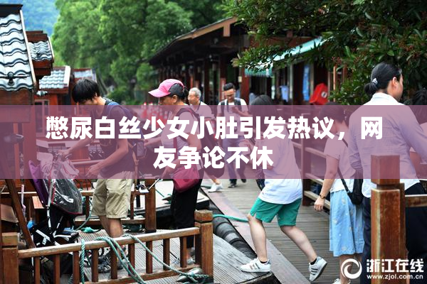憋尿白丝少女小肚引发热议，网友争论不休