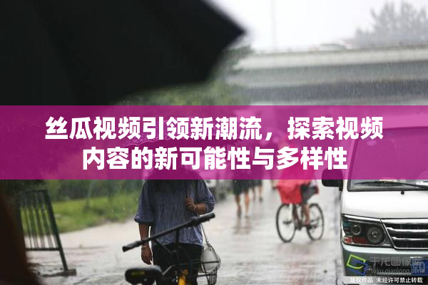 丝瓜视频引领新潮流，探索视频内容的新可能性与多样性