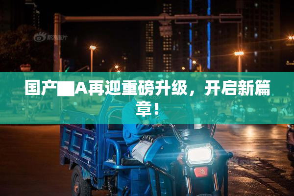 国产▇A再迎重磅升级，开启新篇章！