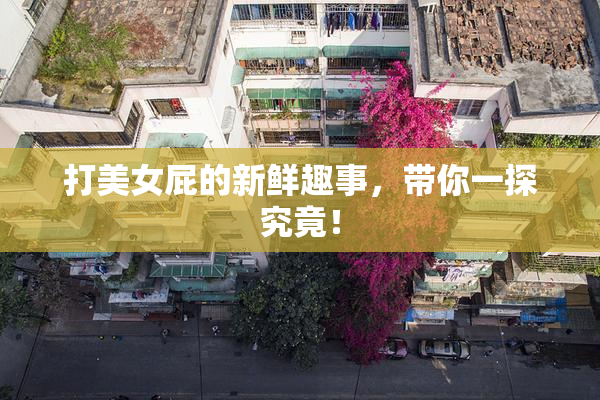 打美女屁的新鲜趣事，带你一探究竟！