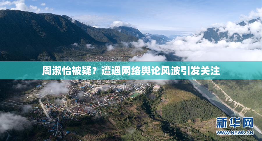 周淑怡被疑？遭遇网络舆论风波引发关注
