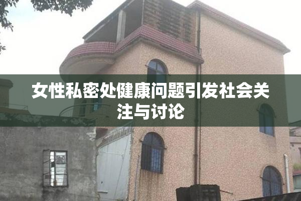 女性私密处健康问题引发社会关注与讨论