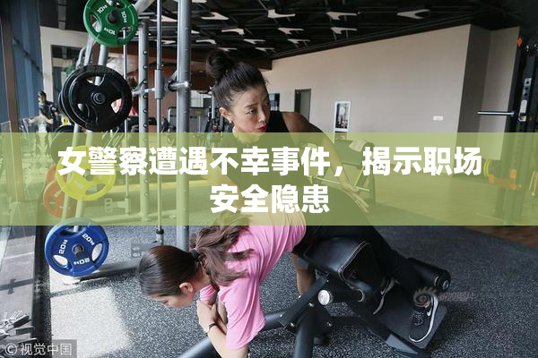 女警察遭遇不幸事件，揭示职场安全隐患