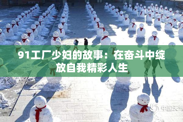 91工厂少妇的故事：在奋斗中绽放自我精彩人生