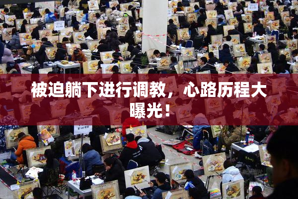 被迫躺下进行调教，心路历程大曝光！