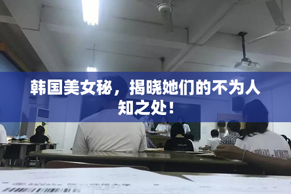 韩国美女秘，揭晓她们的不为人知之处！
