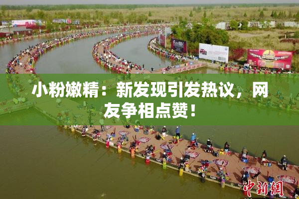 小粉嫩精：新发现引发热议，网友争相点赞！