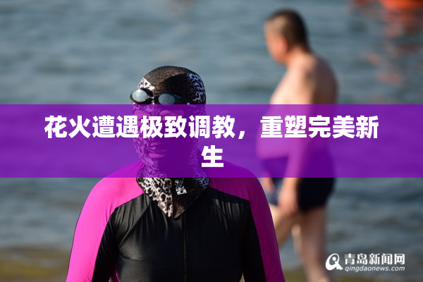花火遭遇极致调教，重塑完美新生