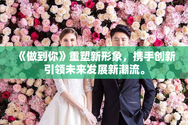 《做到你》重塑新形象，携手创新引领未来发展新潮流。