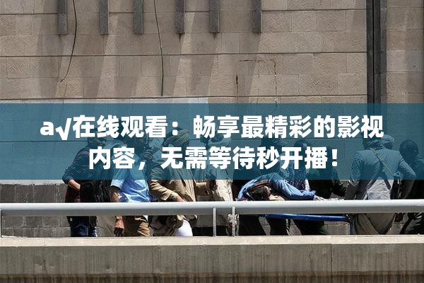 a√在线观看：畅享最精彩的影视内容，无需等待秒开播！