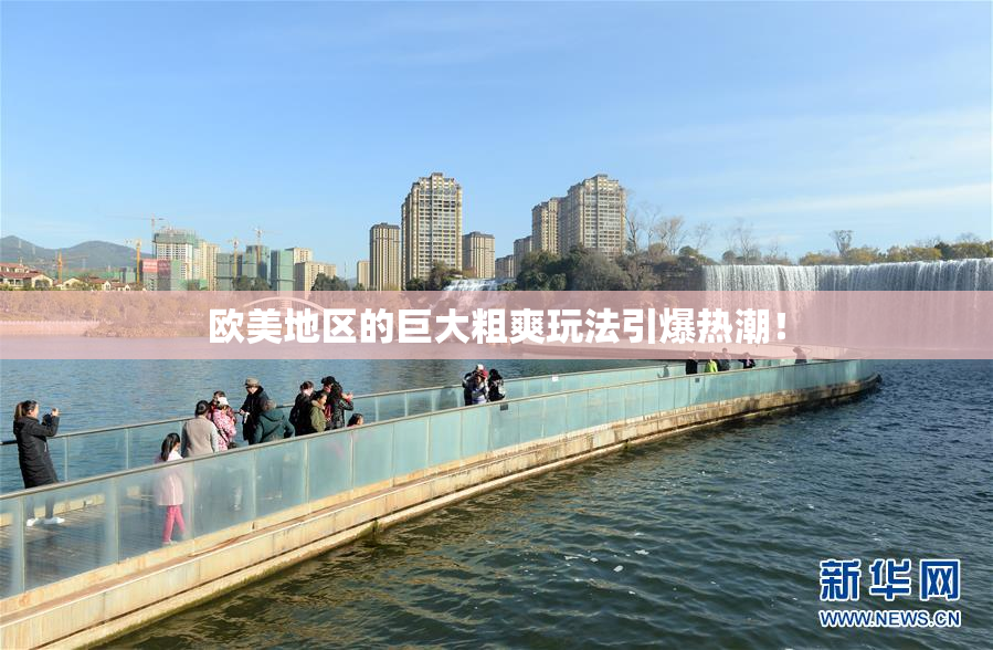 欧美地区的巨大粗爽玩法引爆热潮！