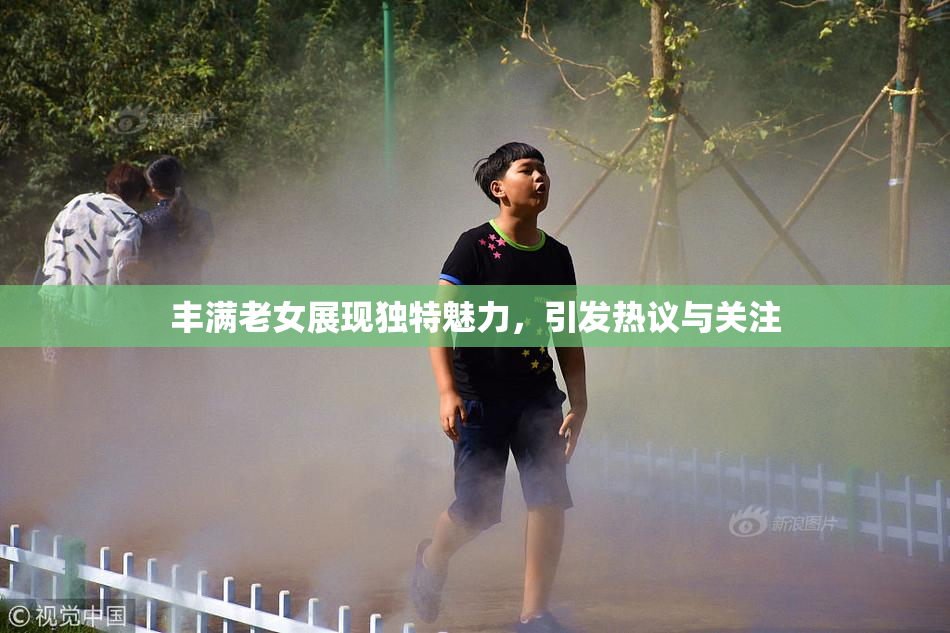 丰满老女展现独特魅力，引发热议与关注