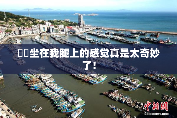 妺妺坐在我腿上的感觉真是太奇妙了！