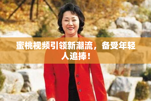 蜜桃视频引领新潮流，备受年轻人追捧！