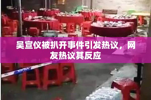 吴宣仪被扒开事件引发热议，网友热议其反应
