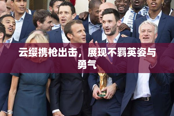 云缨携枪出击，展现不羁英姿与勇气