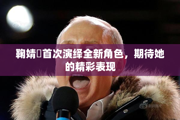 鞠婧祎首次演绎全新角色，期待她的精彩表现