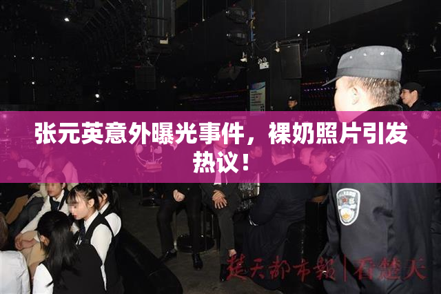 张元英意外曝光事件，裸奶照片引发热议！