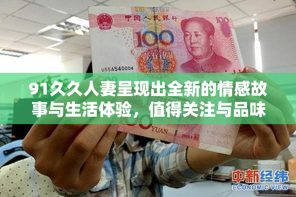 91久久人妻呈现出全新的情感故事与生活体验，值得关注与品味。