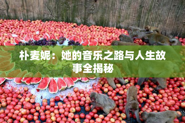 朴麦妮：她的音乐之路与人生故事全揭秘