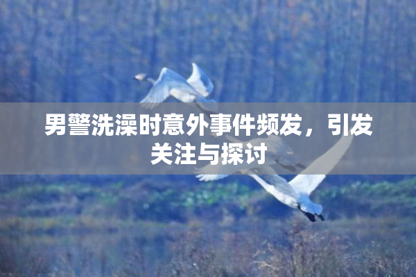 男警洗澡时意外事件频发，引发关注与探讨