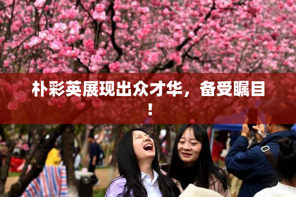 朴彩英展现出众才华，备受瞩目！