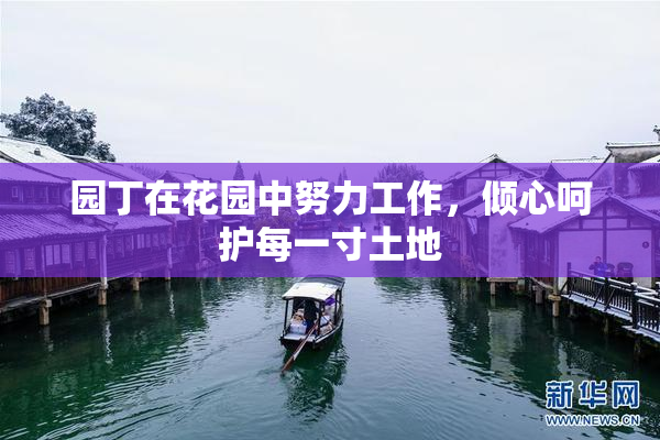 园丁在花园中努力工作，倾心呵护每一寸土地