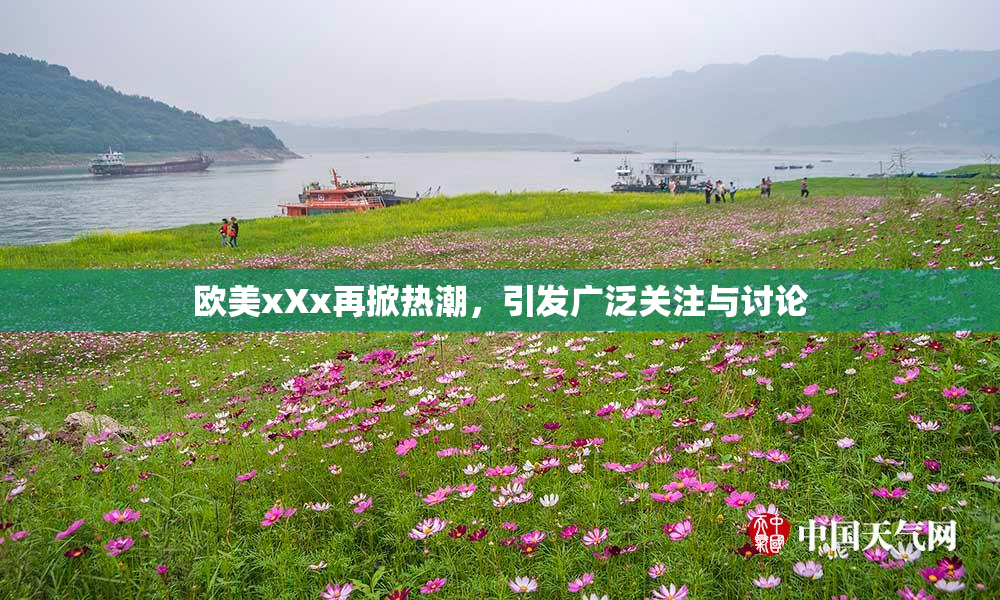 欧美xXx再掀热潮，引发广泛关注与讨论