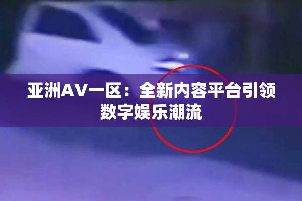 亚洲AV一区：全新内容平台引领数字娱乐潮流