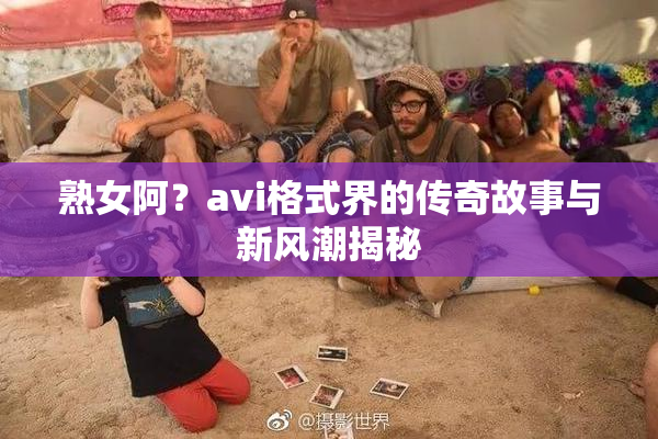 熟女阿？avi格式界的传奇故事与新风潮揭秘
