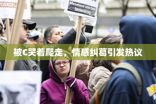 被C哭着爬走，情感纠葛引发热议