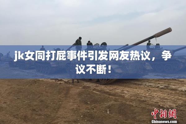 jk女同打屁事件引发网友热议，争议不断！