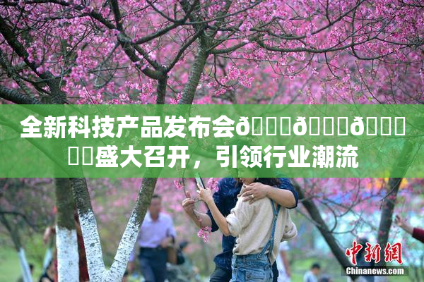 全新科技产品发布会🍆🍑🔞❌‌盛大召开，引领行业潮流