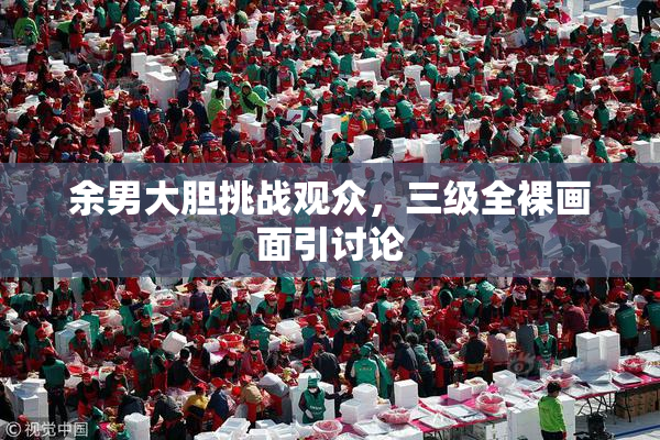 余男大胆挑战观众，三级全裸画面引讨论